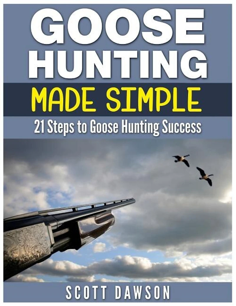 Goose Hunting Made Simple: 21 Steps To Goose Hunting Success