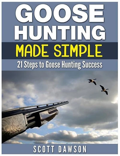 Goose Hunting Made Simple: 21 Steps To Goose Hunting Success