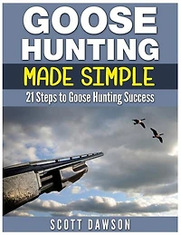 Goose Hunting Made Simple: 21 Steps To Goose Hunting Success