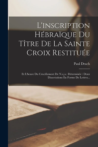 L'inscription Hébraïque Du Tître De La Sainte Croix Restituée: Et L'heure Du Crucifiement De N.s.j.c. Déterminée: Deux Dissertations En Forme De Lettres...