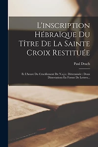 L'inscription Hébraïque Du Tître De La Sainte Croix Restituée: Et L'heure Du Crucifiement De N.s.j.c. Déterminée: Deux Dissertations En Forme De Lettres...