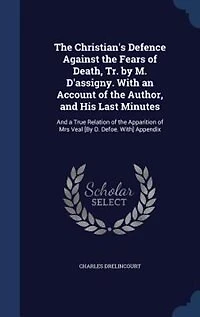 The Christian's Defence Against the Fears of Death, Tr. by M. D'assigny. With an Account of the Author, and His Last Minutes: And a True Relation of the Apparition of Mrs Veal [By D. Defoe. With] Appendix