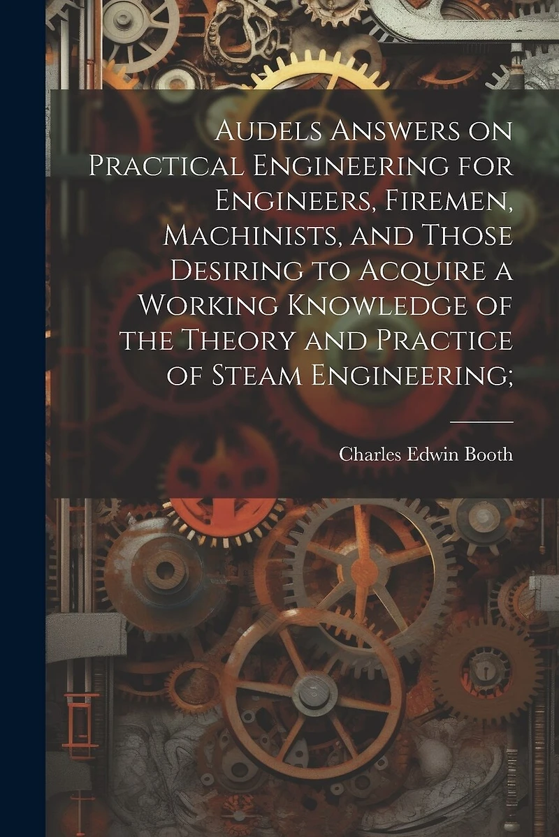 Audels Answers on Practical Engineering for Engineers, Firemen, Machinists, and Those Desiring to Acquire a Working Knowledge of the Theory and Practice of Steam Engineering;