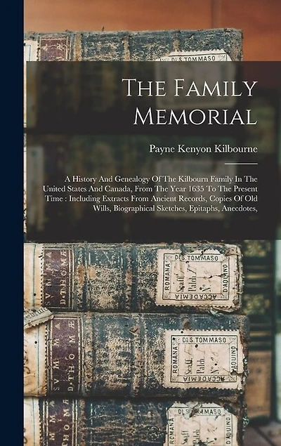 The Family Memorial: A History And Genealogy Of The Kilbourn Family In The United States And Canada, From The Year 1635 To The Present Time: Including Extracts From Ancient Records, Copies Of Old Wills, Biographical Sketches, Epitaphs, Anecdotes,