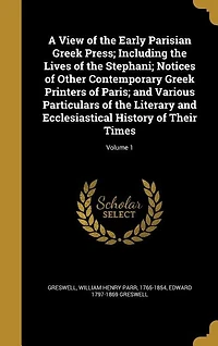A View of the Early Parisian Greek Press; Including the Lives of the Stephani; Notices of Other Contemporary Greek Printers of Paris; and Various Particulars of the Literary and Ecclesiastical History of Their Times; Volume 1