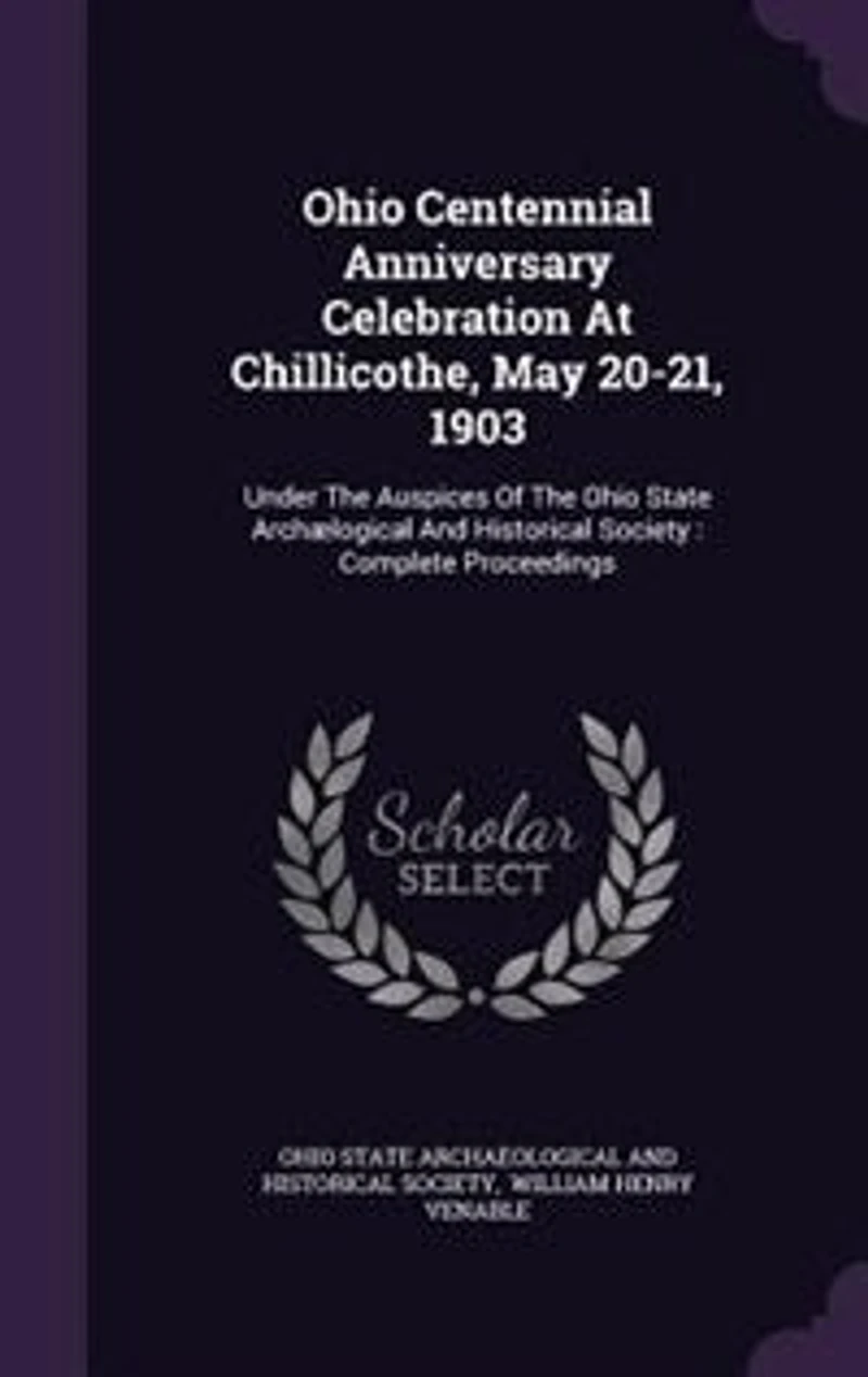 Ohio Centennial Anniversary Celebration: At Chillicothe, May 20-21, 1903; Under the Auspices of State Archælogical and Historical S