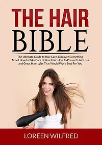 The Hair Bible: The Ultimate Guide to Hair Care, Discover Everything About How to Take Care of Your Hair, How to Prevent Hair Loss and Great Hairstyles That Would Work Best For You