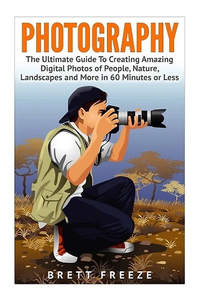 Photography: The Ultimate Guide To Creating Amazing Digital Photos of People, Nature, Landscape and More in Sixty Minutes or Less!