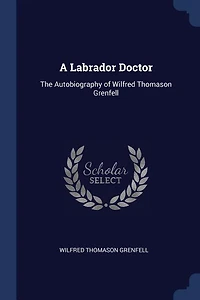 A Labrador Doctor; the Autobiography of Wilfred Thomason Grenfell