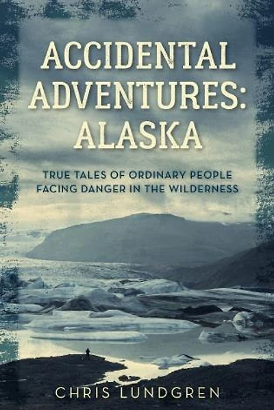 Accidental Adventures: Alaska: True Tales Of Ordinary People Facing Danger In The Wilderness
