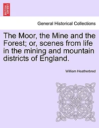 The Moor, The Mine And The Forest; Or, Scenes From Life In The Mining And Mountain Districts Of England.