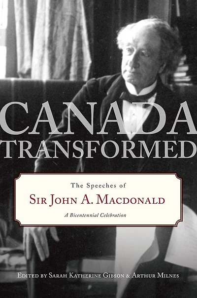 Canada Transformed: The Speeches Of Sir John A. Macdonald