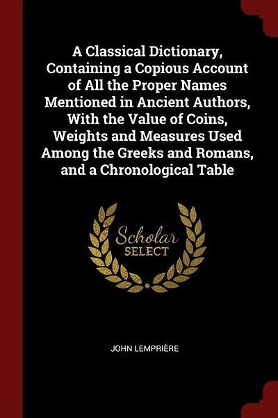 A Classical Dictionary, Containing a Copious Account of All the Proper Names Mentioned in Ancient Authors, With the Value of Coins, Weights and Measures Used Among the Greeks and Romans, and a Chronological Table