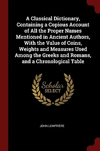 A Classical Dictionary, Containing a Copious Account of All the Proper Names Mentioned in Ancient Authors, With the Value of Coins, Weights and Measures Used Among the Greeks and Romans, and a Chronological Table