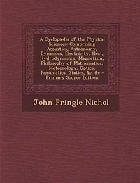 A Cyclopµdia of the Physical Sciences: Comprising Acoustics, Astronomy, Dynamics, Electricity, Heat, Hydrodynamics, Magnetism, Philosophy