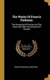The Works Of Francis Parkman: The Conspiracy Of Pontiac And The Indian War After The Conquest Of Canada