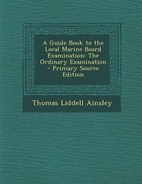 A Guide Book to the Local Marine Board Examination: The Ordinary Examination - Primary Source Edition