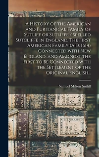 A History of the American and Puritanical Family of Sutliff or Sutliffe / Spelled Sutcliffe in England. The First American Family (A.D. 1614) Connected With New England, and Amongst the First to Be Connected With the Settlement of the Original English...