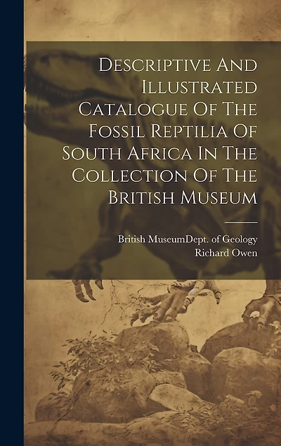 Descriptive And Illustrated Catalogue Of The Fossil Reptilia Of South Africa In The Collection Of The British Museum