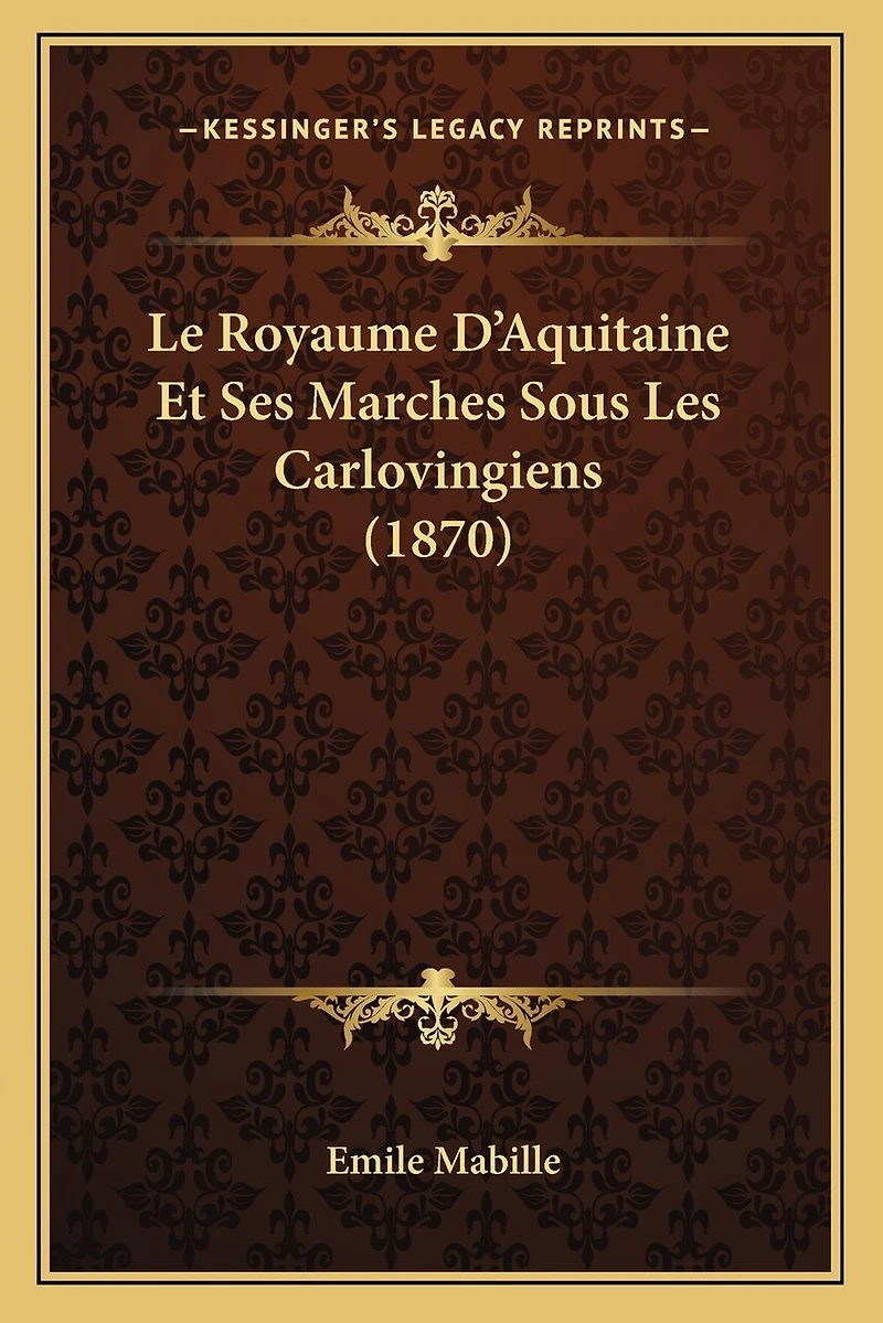 Le Royaume D'Aquitaine Et Ses Marches Sous Les Carlovingiens (1870)