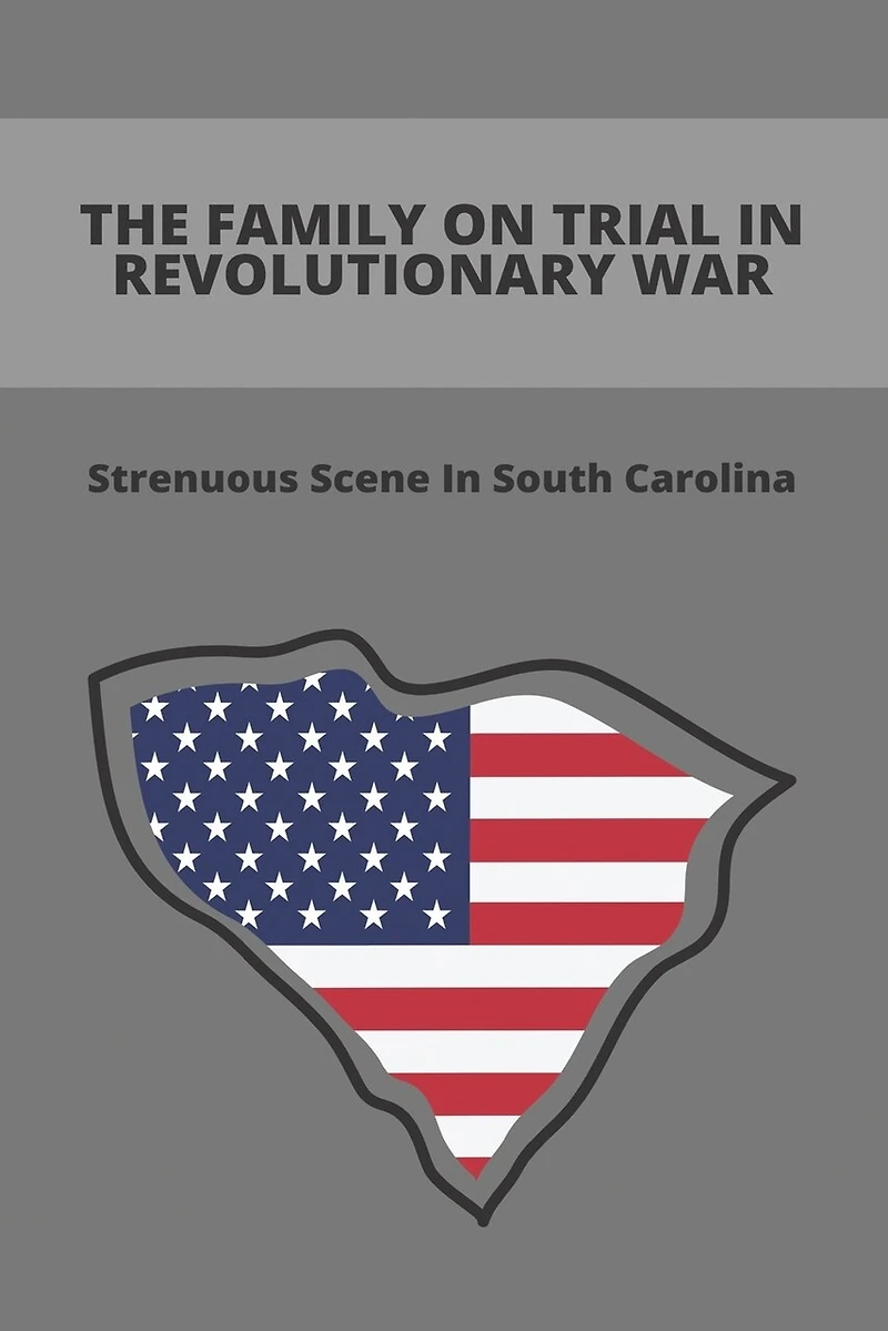 The Family On Trial In Revolutionary War: Strenuous Scene In South Carolina: Promblems Of A Family During The Revolutionary War In South Carolina