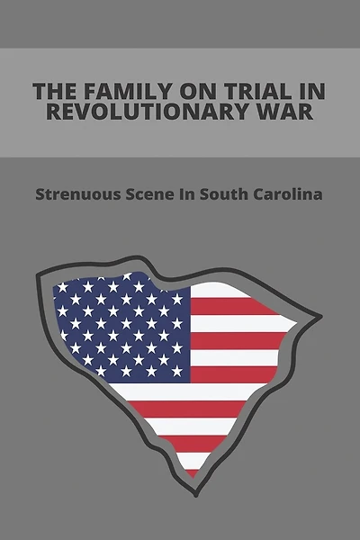 The Family On Trial In Revolutionary War: Strenuous Scene In South Carolina: Promblems Of A Family During The Revolutionary War In South Carolina