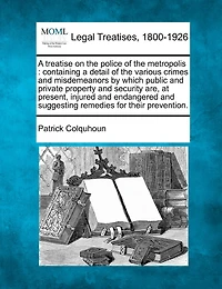 A treatise on the police of the metropolis: containing a detail of the various crimes and misdemeanors by which public and private property and security are, at present, injured and endangered and suggesting remedies for their prevention.
