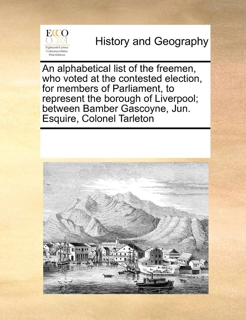 An Alphabetical List of the Freemen, who Voted at Contested Election, for Members Parliament, to Represent Borough Liverpool; Between Bamber Gascoyne, Jun. Esquire, Colonel Tarleton