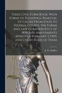 Texas Civil Form Book, With Forms of Pleadings, Removal of Causes From State to Federal Courts, the Forms and Law of Bankruptcy of 1898 and Amendments Approved February 5, 1903, and Court Rules of Texas
