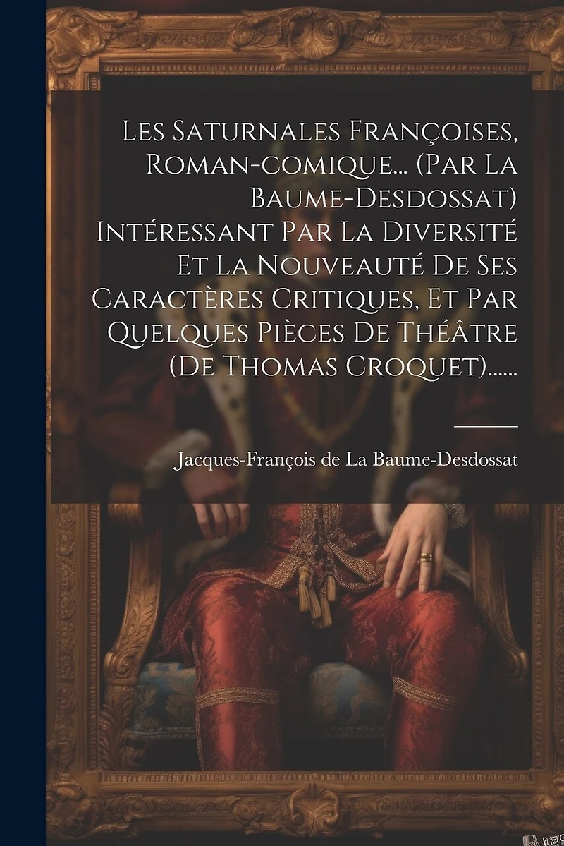 Les Saturnales Françoises, Roman-comique... (par La Baume-desdossat) Intéressant Par La Diversité Et La Nouveauté De Ses Caractères Critiques, Et Par Quelques Pièces De Théâtre (de Thomas Croquet)......
