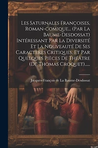 Les Saturnales Françoises, Roman-comique... (par La Baume-desdossat) Intéressant Par La Diversité Et La Nouveauté De Ses Caractères Critiques, Et Par Quelques Pièces De Théâtre (de Thomas Croquet)......