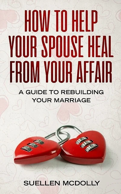 How To Help Your Spouse Heal From Your Affair: A Guide To Rebuilding Your Marriage
