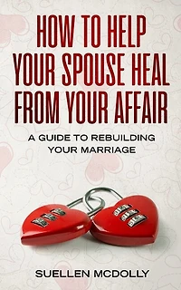 How To Help Your Spouse Heal From Your Affair: A Guide To Rebuilding Your Marriage