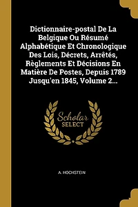 Dictionnaire-postal De La Belgique Ou Résumé Alphabétique Et Chronologique Des Lois, Décrets, Arrêtés, Règlements Et Décisions En Matière De Postes, Depuis 1789 Jusqu'en 1845, Volume 2...