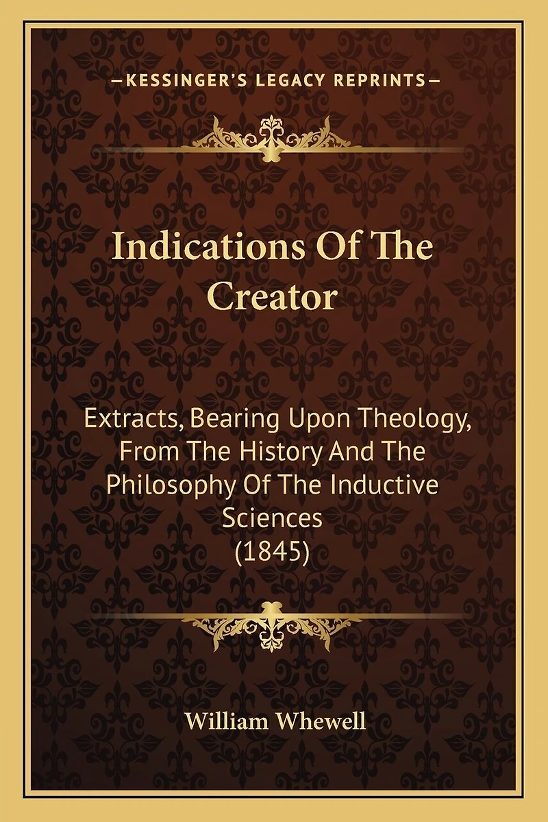 Indications Of The Creator: Extracts, Bearing Upon Theology, From The History And The Philosophy Of The Inductive Sciences (1845)