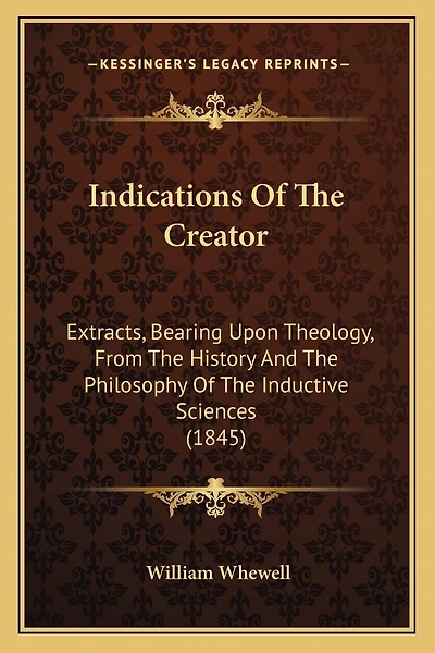 Indications Of The Creator: Extracts, Bearing Upon Theology, From The History And The Philosophy Of The Inductive Sciences (1845)
