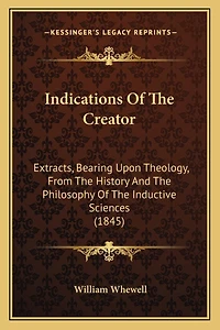 Indications Of The Creator: Extracts, Bearing Upon Theology, From The History And The Philosophy Of The Inductive Sciences (1845)