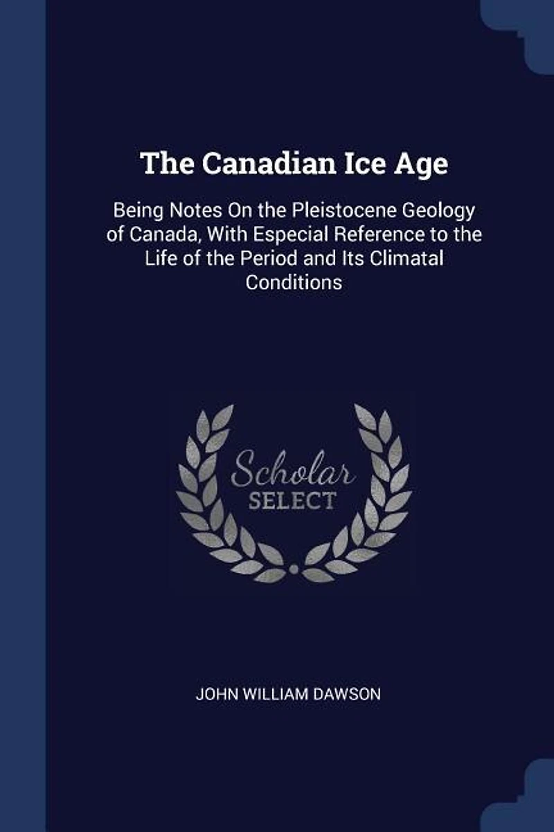 The Canadian Ice Age: Being Notes On the Pleistocene Geology of Canada