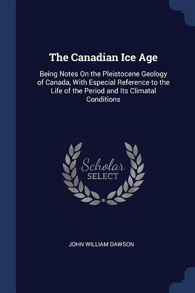 The Canadian Ice Age: Being Notes On the Pleistocene Geology of Canada