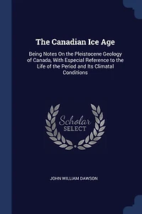 The Canadian Ice Age: Being Notes On the Pleistocene Geology of Canada