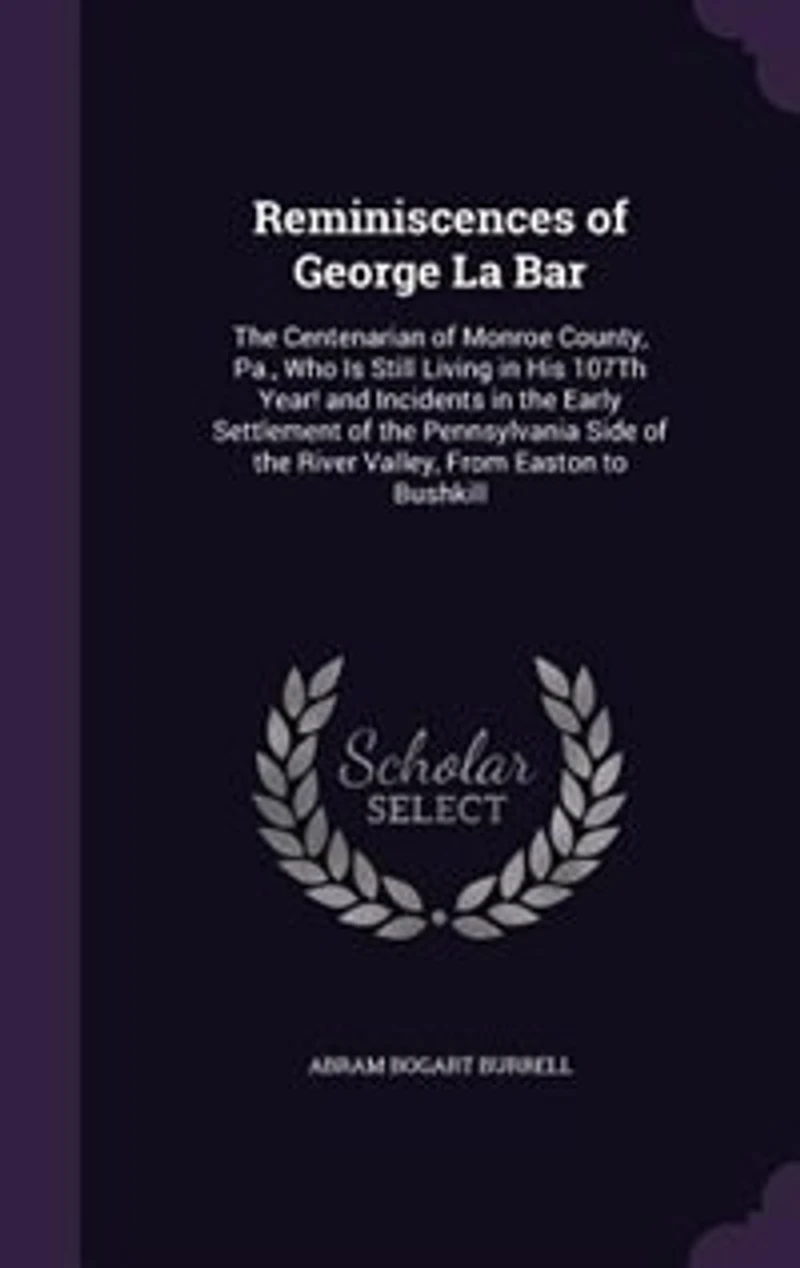 Reminiscences of George La Bar: The Centenarian of Monroe County, Pa., Who Is Still Living in His 107Th Year! and Incidents in the