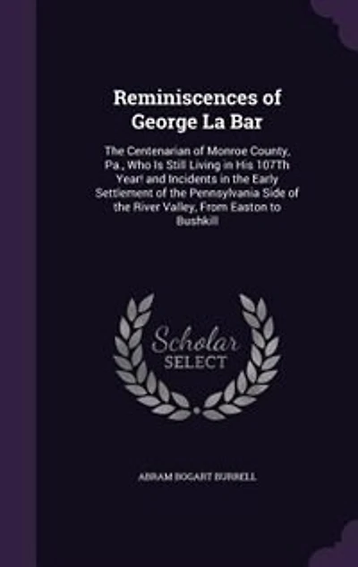 Reminiscences of George La Bar: The Centenarian of Monroe County, Pa., Who Is Still Living in His 107Th Year! and Incidents in the