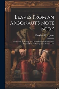Leaves From an Argonaut's Note Book: A Collection of Holiday and Other Stories Illustrative of the Brighter Side of Mining Life in Pioneer Days