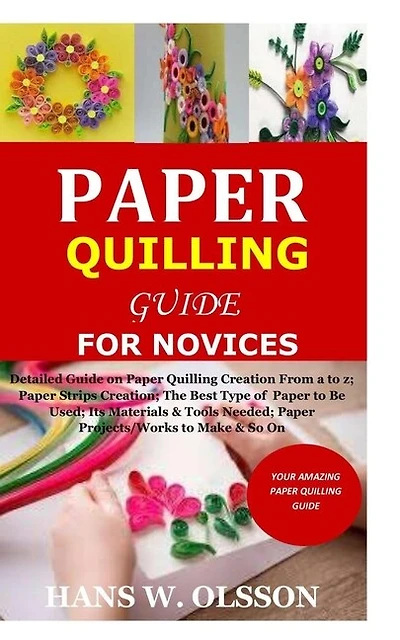 Paper Quilling Guide for Novices: Detailed Guide on Paper Quilling Creation From a to z;Paper Strips Creation;The Best Type of Paper to Be Used;Its Materials&Tools Needed;Paper Projects/Works &So On