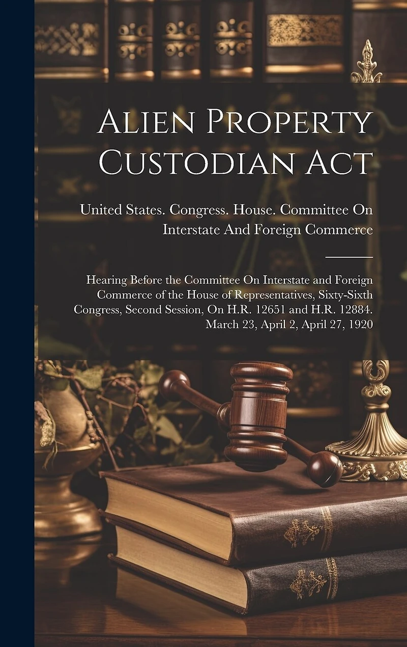 Alien Property Custodian Act: Hearing Before the Committee On Interstate and Foreign Commerce of the House of Representatives, Sixty-Sixth Congress, Second Session, On H.R. 12651 and H.R. 12884. March 23, April 2, April 27