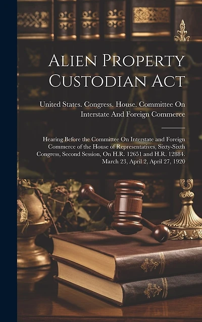 Alien Property Custodian Act: Hearing Before the Committee On Interstate and Foreign Commerce of the House of Representatives, Sixty-Sixth Congress, Second Session, On H.R. 12651 and H.R. 12884. March 23, April 2, April 27