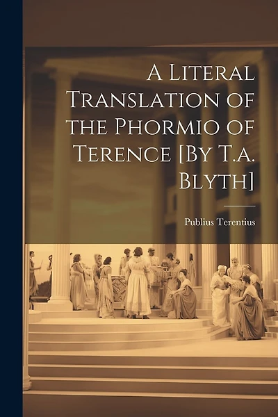 A Literal Translation of the Phormio of Terence [By T.a. Blyth