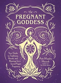 The Pregnant Goddess: Your Guide to Traditions, Rituals, and Blessings for a Sacred Pagan Pregnancy