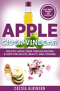 Apple Cider Vinegar: Holistic Apple Cider Recipes & Uses for Health, Beauty, Cooking & Home
