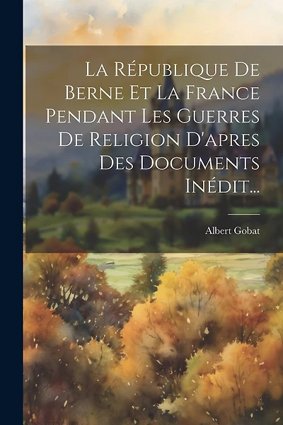 La République De Berne Et La France Pendant Les Guerres De Religion D'apres Des Documents Inédit...
